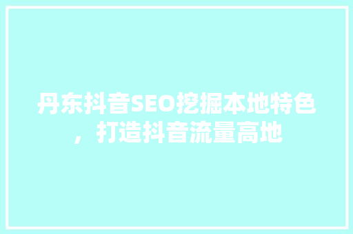 丹东抖音SEO挖掘本地特色，打造抖音流量高地  第1张