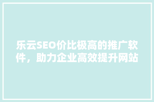 乐云SEO价比极高的推广软件，助力企业高效提升网站排名