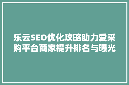 乐云SEO优化攻略助力爱采购平台商家提升排名与曝光