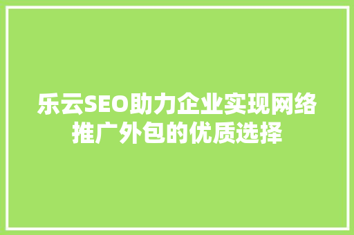 乐云SEO助力企业实现网络推广外包的优质选择