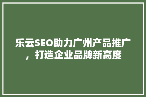 乐云SEO助力广州产品推广，打造企业品牌新高度