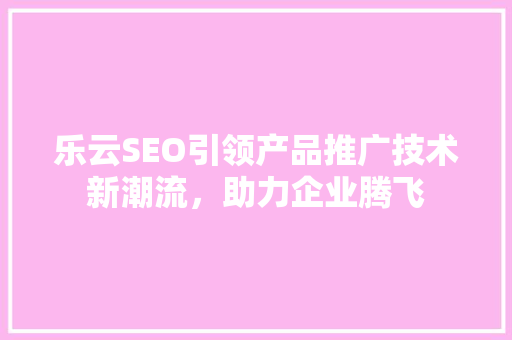 乐云SEO引领产品推广技术新潮流，助力企业腾飞