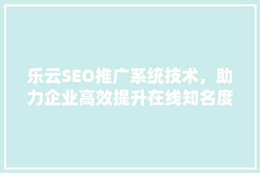 乐云SEO推广系统技术，助力企业高效提升在线知名度