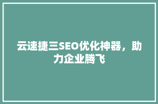 云速捷三SEO优化神器，助力企业腾飞