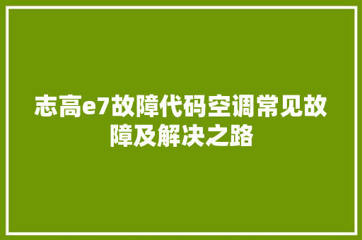 志高e7故障代码空调常见故障及解决之路