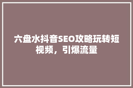 六盘水抖音SEO攻略玩转短视频，引爆流量