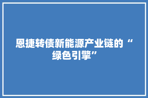 恩捷转债新能源产业链的“绿色引擎”