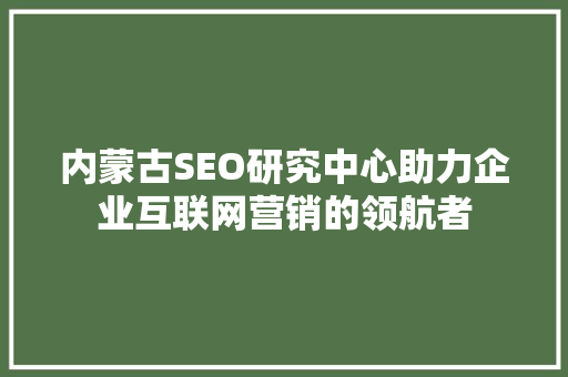 内蒙古SEO研究中心助力企业互联网营销的领航者