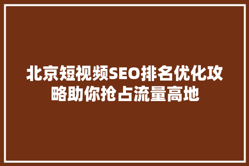 北京短视频SEO排名优化攻略助你抢占流量高地