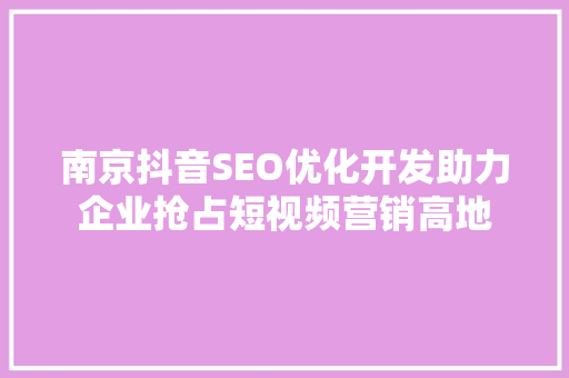 南京抖音SEO优化开发助力企业抢占短视频营销高地