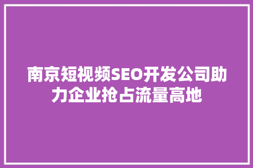 南京短视频SEO开发公司助力企业抢占流量高地