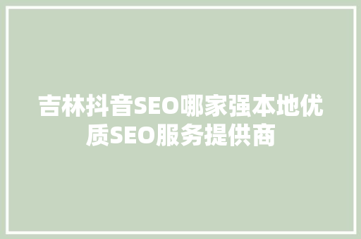 吉林抖音SEO哪家强本地优质SEO服务提供商