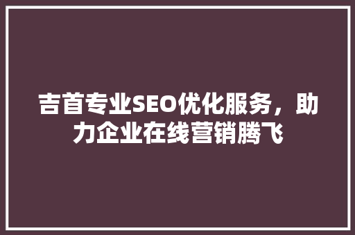 吉首专业SEO优化服务，助力企业在线营销腾飞