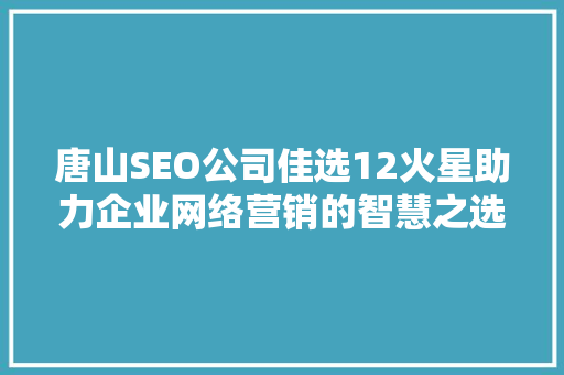 唐山SEO公司佳选12火星助力企业网络营销的智慧之选