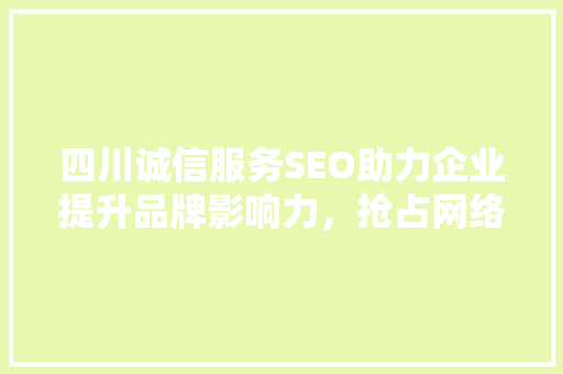 四川诚信服务SEO助力企业提升品牌影响力，抢占网络市场先机