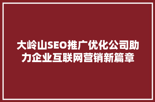 大岭山SEO推广优化公司助力企业互联网营销新篇章
