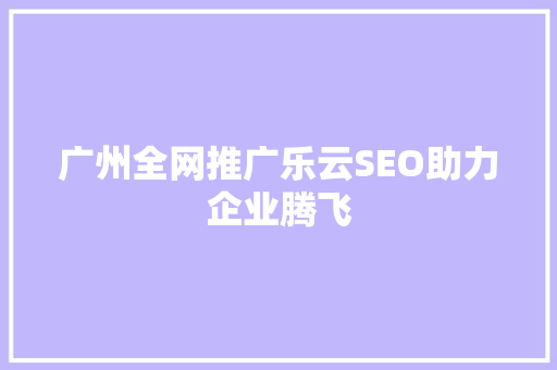 广州全网推广乐云SEO助力企业腾飞