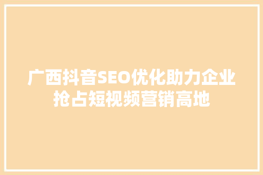 广西抖音SEO优化助力企业抢占短视频营销高地