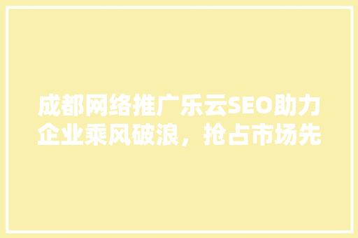 成都网络推广乐云SEO助力企业乘风破浪，抢占市场先机