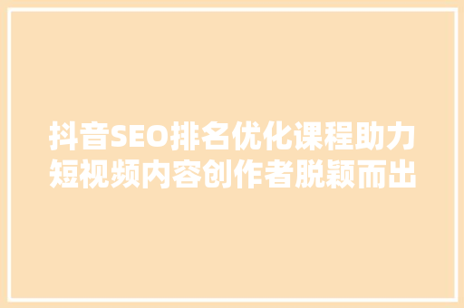 抖音SEO排名优化课程助力短视频内容创作者脱颖而出