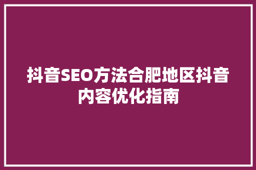 抖音SEO方法合肥地区抖音内容优化指南