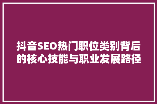 抖音SEO热门职位类别背后的核心技能与职业发展路径
