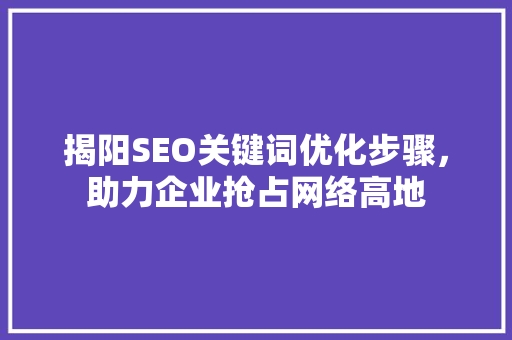 揭阳SEO关键词优化步骤，助力企业抢占网络高地