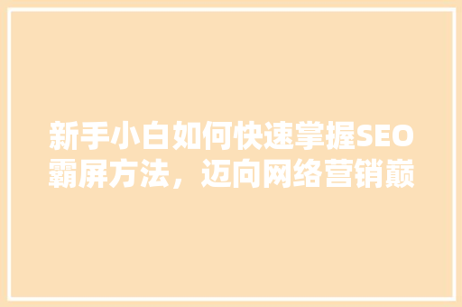 新手小白如何快速掌握SEO霸屏方法，迈向网络营销巅峰
