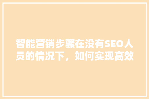 智能营销步骤在没有SEO人员的情况下，如何实现高效推广