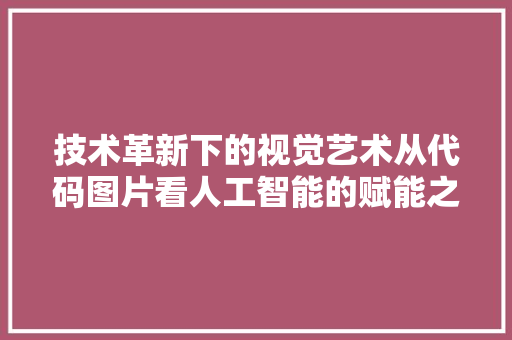 技术革新下的视觉艺术从代码图片看人工智能的赋能之旅