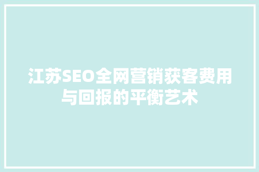 江苏SEO全网营销获客费用与回报的平衡艺术