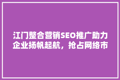 江门整合营销SEO推广助力企业扬帆起航，抢占网络市场先机