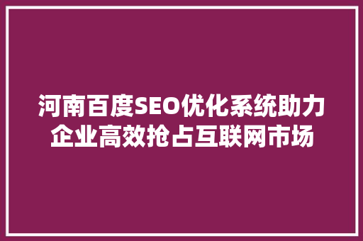 河南百度SEO优化系统助力企业高效抢占互联网市场