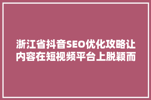浙江省抖音SEO优化攻略让内容在短视频平台上脱颖而出