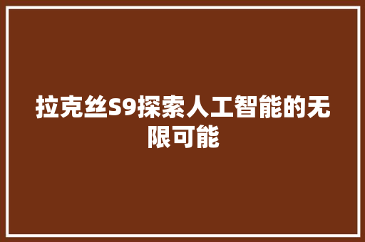 拉克丝S9探索人工智能的无限可能  第1张