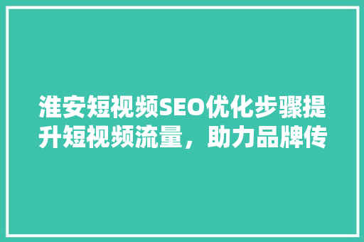 淮安短视频SEO优化步骤提升短视频流量，助力品牌传播