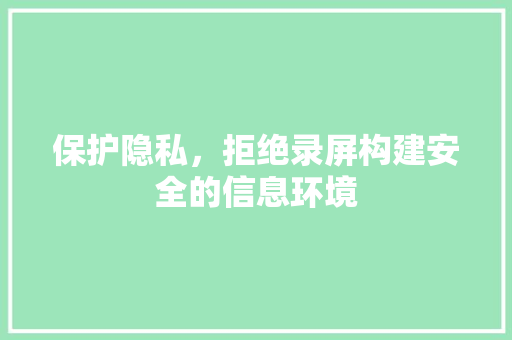 保护隐私，拒绝录屏构建安全的信息环境