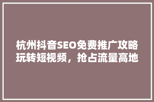 杭州抖音SEO免费推广攻略玩转短视频，抢占流量高地