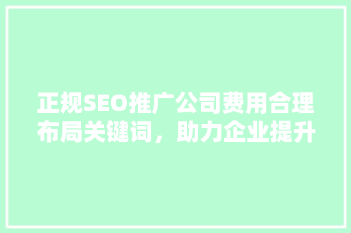 正规SEO推广公司费用合理布局关键词，助力企业提升品牌价值