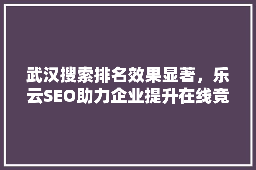 武汉搜索排名效果显著，乐云SEO助力企业提升在线竞争力