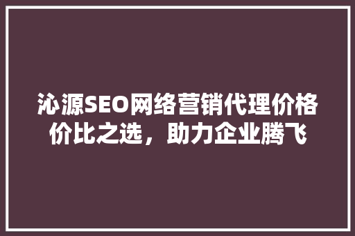 沁源SEO网络营销代理价格价比之选，助力企业腾飞