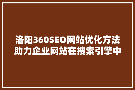 洛阳360SEO网站优化方法助力企业网站在搜索引擎中脱颖而出