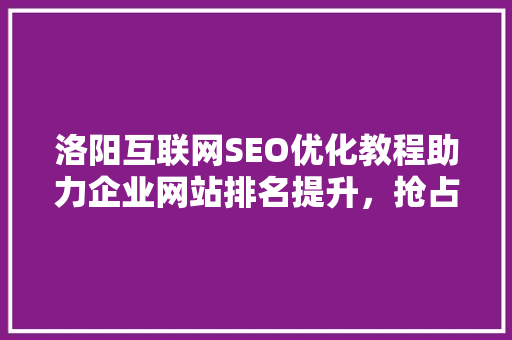 洛阳互联网SEO优化教程助力企业网站排名提升，抢占网络市场先机