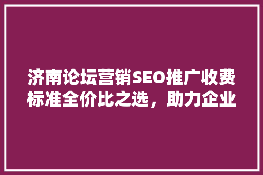 济南论坛营销SEO推广收费标准全价比之选，助力企业腾飞