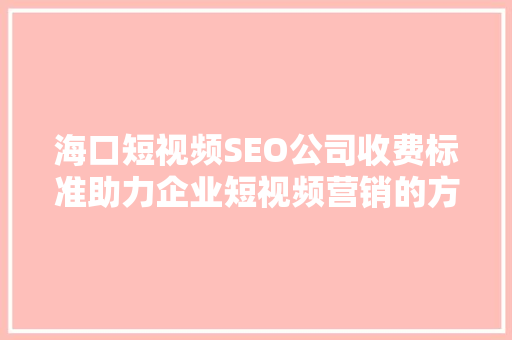 海口短视频SEO公司收费标准助力企业短视频营销的方法