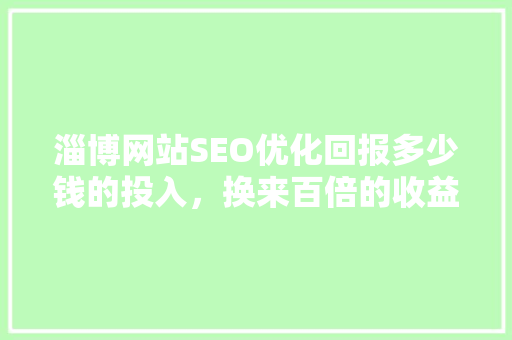 淄博网站SEO优化回报多少钱的投入，换来百倍的收益  第1张