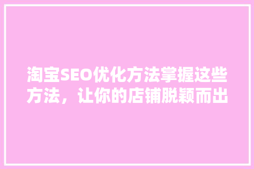 淘宝SEO优化方法掌握这些方法，让你的店铺脱颖而出