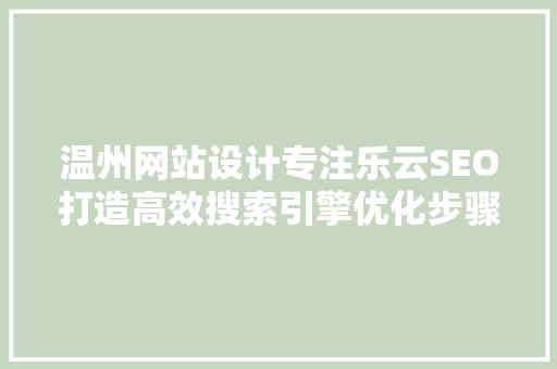 温州网站设计专注乐云SEO打造高效搜索引擎优化步骤，助力企业互联网发展