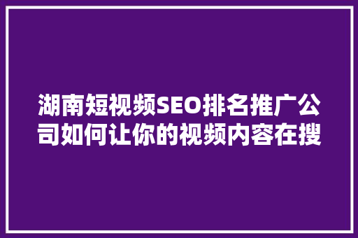 湖南短视频SEO排名推广公司如何让你的视频内容在搜索引擎中脱颖而出