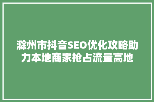 滁州市抖音SEO优化攻略助力本地商家抢占流量高地